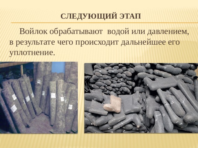 Следующий этап   Войлок обрабатывают водой или давлением, в результате чего происходит дальнейшее его уплотнение. 