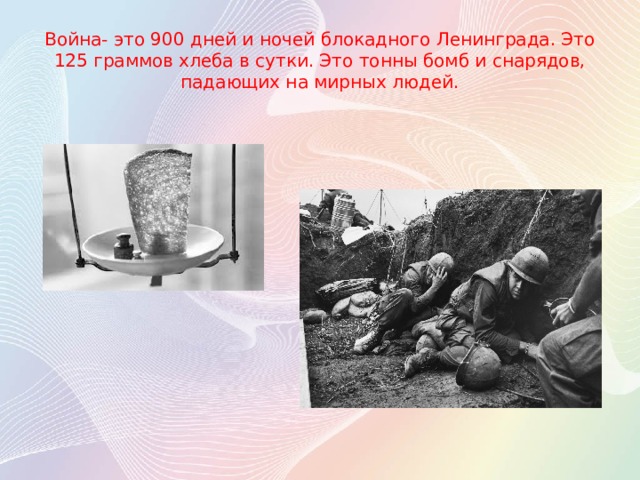 Война- это 900 дней и ночей блокадного Ленинграда. Это 125 граммов хлеба в сутки. Это тонны бомб и снарядов, падающих на мирных людей. 