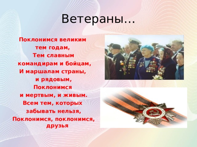Ветераны… Поклонимся великим тем годам, Тем славным  командирам и бойцам, И маршалам страны, и рядовым, Поклонимся и мертвым, и живым. Всем тем, которых забывать нельзя, Поклонимся, поклонимся, друзья 