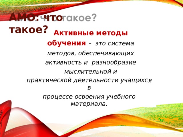 АМО: что  такое? Активные методы обучения – это  система методов, обеспечивающих активность  и разнообразие мыслительной  и практической деятельности учащихся  в процессе освоения учебного  материала. 