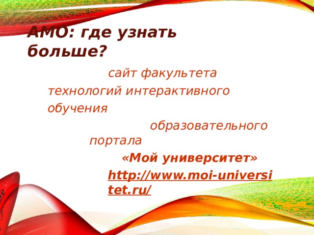 АМО: где узнать  больше? сайт факультета технологи й  и н теракти в ного  о б уче н ия образовательного  портала «Мой университет» http://www.moi-universitet.ru/ 