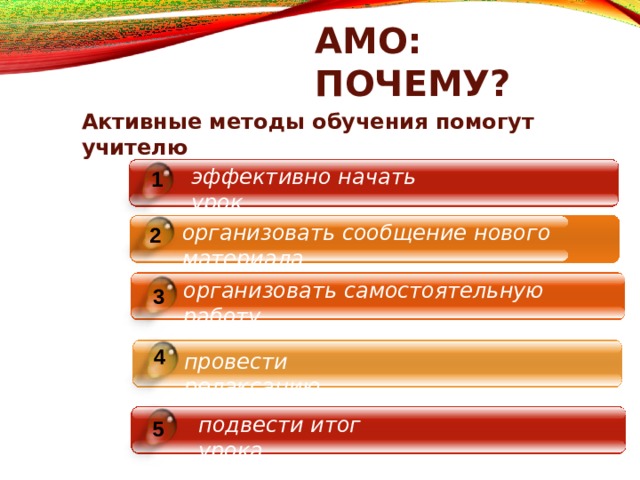 АМО:  ПОЧЕМУ? Активные метод ы о б учени я помогу т  учителю эффективно начать  урок 1 организовать сообщение нового  материала 2 организовать самостоятельную  работу 3 4 провести  релаксацию подвести итог  урока 5 
