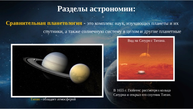 Разделы астрономии: Сравнительная планетология - это комплекс наук, изучающих планеты и их  спутники, а также солнечную систему в целом и другие планетные  системы с их экзо планетами Вид на Сатурн с Титана. В 1655 г. Гюйгенс рассмотрел кольца Сатурна и открыл его спутник Титан. Титан  - обладает атмосферой 