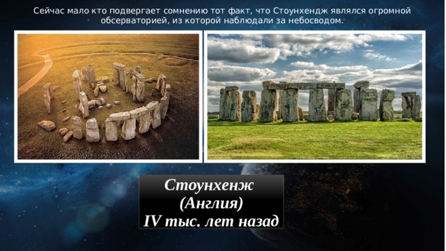 Сейчас мало кто подвергает сомнению тот факт, что Стоунхендж являлся огромной обсерваторией, из которой наблюдали за небосводом. Стоунхенж (Англия) IV тыс. лет назад 