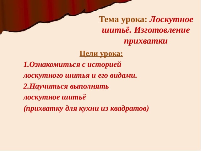 Тема урока: Лоскутное шитьё. Изготовление прихватки Цели урока: 1.Ознакомиться с историей лоскутного шитья и его видами. 2.Научиться выполнять лоскутное шитьё (прихватку для кухни из квадратов) 
