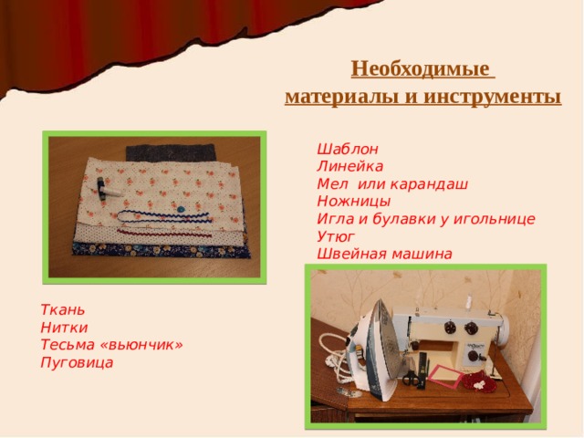 Необходимые материалы и инструменты Шаблон Линейка Мел или карандаш Ножницы Игла и булавки у игольнице Утюг Швейная машина Ткань Нитки Тесьма «вьюнчик» Пуговица 
