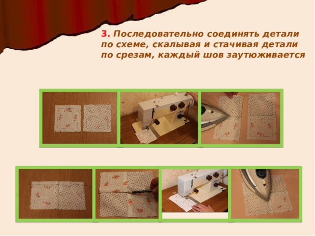 3. Последовательно соединять детали по схеме, скалывая и стачивая детали по срезам, каждый шов заутюживается 