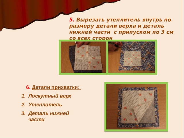 5. Вырезать утеплитель внутрь по размеру детали верха и деталь нижней части с припуском по 3 см со всех сторон 6. Детали прихватки: Лоскутный верх Утеплитель Деталь нижней части 