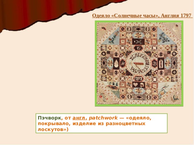  Одеяло «Солнечные часы», Англия 1797 Пэчворк , от англ.   patchwork  — «одеяло, покрывало, изделие из разноцветных лоскутов») 
