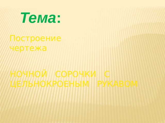 Тема : Построение чертежа НОЧНОЙ СОРОЧКИ С ЦЕЛЬНОКРОЕНЫМ РУКАВОМ 