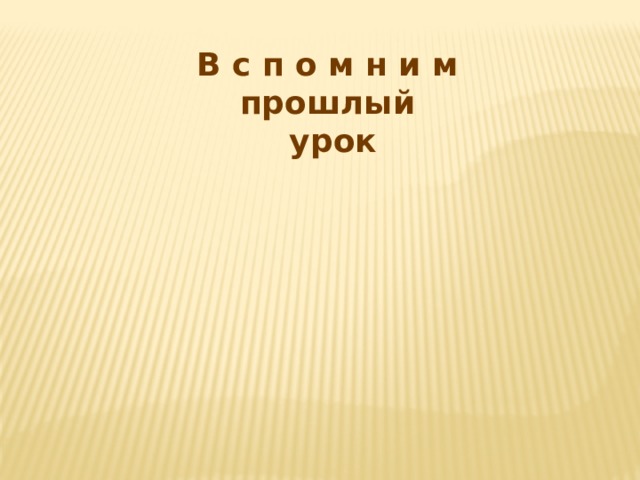 В с п о м н и м прошлый  урок 