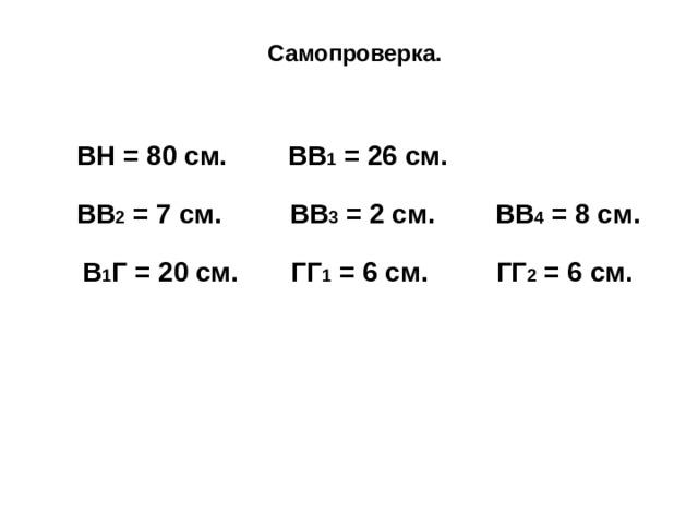 Самопроверка. ВН = 80 см.  ВВ 1 = 26 см. ВВ 2 = 7 см. ВВ 3 = 2 см. ВВ 4 = 8 см. В 1 Г = 20 см. ГГ 1 = 6 см. ГГ 2 = 6 см.  