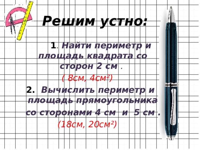 Решим устно:  1 .  Найти периметр и площадь квадрата со сторон 2 см .  ( 8см, 4см²)  2. Вычислить периметр и площадь прямоугольника  со сторонами 4 см и 5 см . (18см, 20см²) 