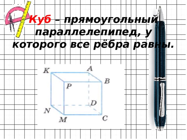 Куб – прямоугольный параллелепипед, у которого все рёбра равны. 