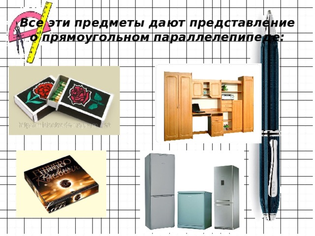 Все эти предметы дают представление о прямоугольном параллелепипеде: 