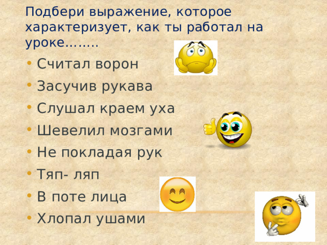 Подбери выражение, которое характеризует, как ты работал на уроке…….. Считал ворон Засучив рукава Слушал краем уха Шевелил мозгами Не покладая рук Тяп- ляп В поте лица Хлопал ушами 