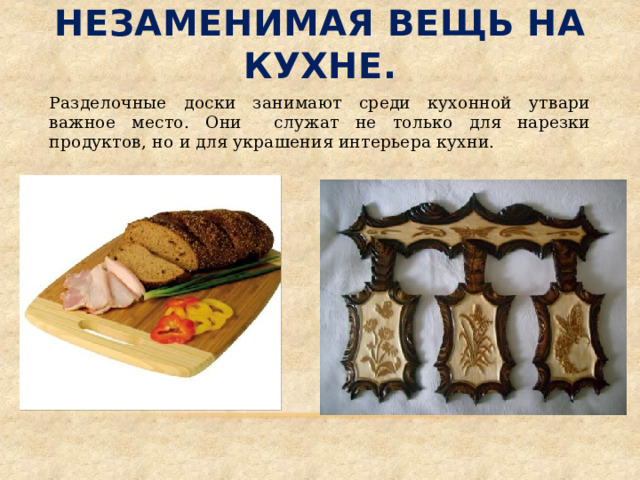 Разделочная доска  незаменимая вещь на кухне. Разделочные доски занимают среди кухонной утвари важное место. Они служат не только для нарезки продуктов, но и для украшения интерьера кухни. 