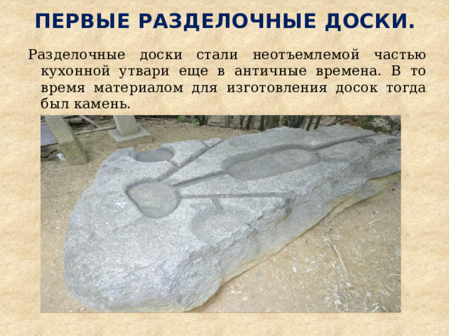 Первые разделочные доски.   Разделочные доски стали неотъемлемой частью кухонной утвари еще в античные времена. В то время материалом для изготовления досок тогда был камень. 