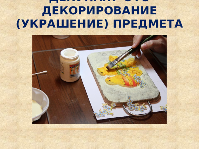 ДЕКУПАЖ- ЭТО ДЕКОРИРОВАНИЕ (УКРАШЕНИЕ) ПРЕДМЕТА 
