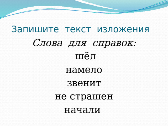  Запишите текст изложения Слова для справок:  шёл намело звенит не страшен начали 