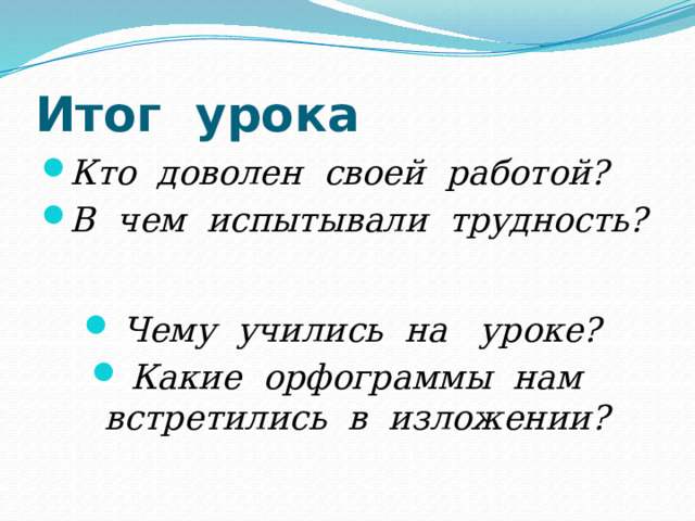Итог урока Кто доволен своей работой? В чем испытывали трудность? Чему учились на уроке? Какие орфограммы нам встретились в изложении? 