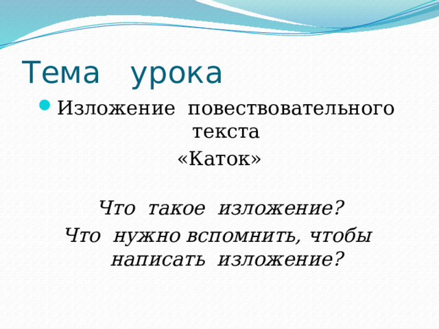 Тема урока Изложение повествовательного текста «Каток» Что такое изложение? Что нужно вспомнить, чтобы написать изложение? 