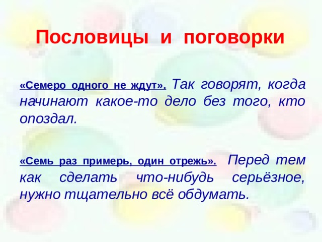 Пословицы и поговорки «Семеро одного не ждут».  Так говорят, когда начинают какое-то дело без того, кто опоздал.  «Семь раз примерь, один отрежь».  Перед тем как сделать что-нибудь серьёзное, нужно тщательно всё обдумать.   