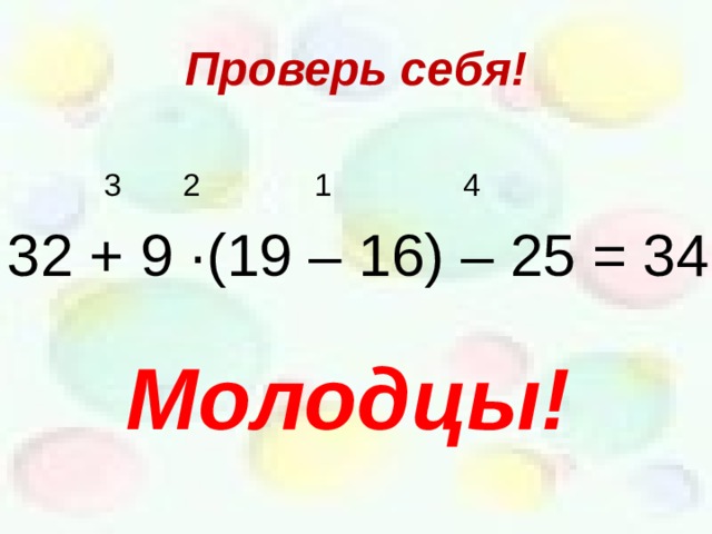 Проверь себя!  3 2 1 4 32 + 9 · (19 – 16) – 25 = 34 Молодцы! 