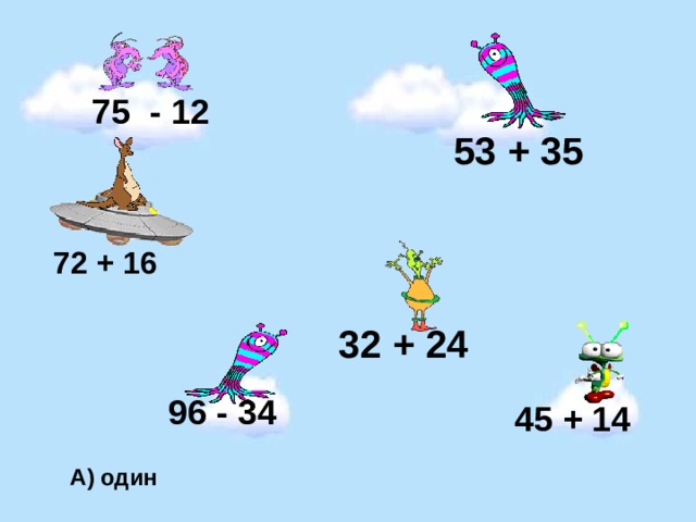 75 - 12 53 + 35 72 + 16 32 + 24 96 - 34 45 + 14 А) один 