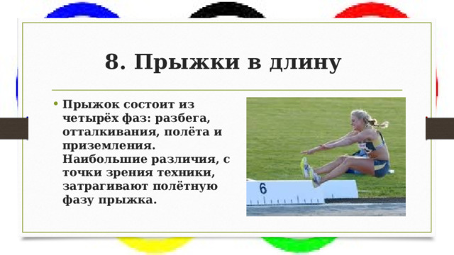 8. Прыжки в длину Прыжок состоит из четырёх фаз: разбега, отталкивания, полёта и приземления. Наибольшие различия, с точки зрения техники, затрагивают полётную фазу прыжка. 