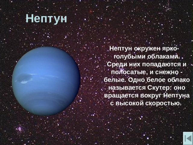 Нептун   Нептун окружен ярко-голубыми облаками. Среди них попадаются и полосатые , и снежно - белые. Одно белое облако называется Скутер: оно вращается вокруг Нептуна с высокой скоростью. 