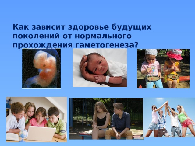 Как зависит здоровье будущих поколений от нормального прохождения гаметогенеза? 