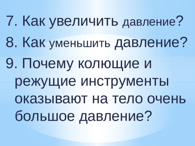 7. Как увеличить давление ? 8. Как уменьшить давление? 9. Почему колющие и режущие инструменты оказывают на тело очень большое давление? 