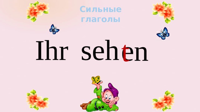 Сильные глаголы seh Ihr en t 