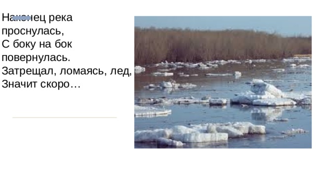 Наконец река проснулась,  С боку на бок повернулась.  Затрещал, ломаясь, лед,  Значит скоро… 