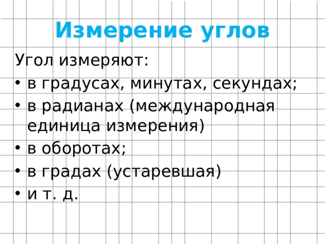 Измерение углов Угол измеряют: в градусах, минутах, секундах; в радианах (международная единица измерения) в оборотах; в градах (устаревшая) и т. д. 