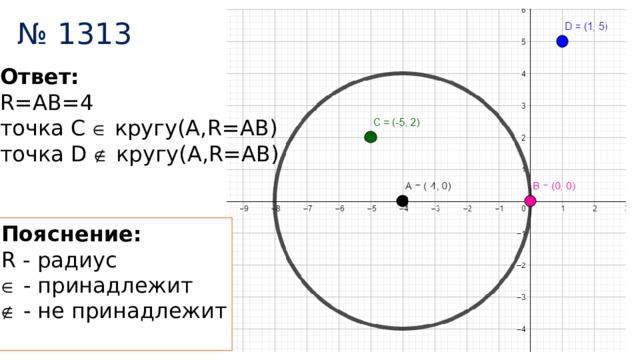 № 1313 Ответ:  R=АВ=4 точка С  кругу(А,R=АВ) точка D  кругу(А,R=АВ) Пояснение:  R - радиус   - принадлежит   - не принадлежит 
