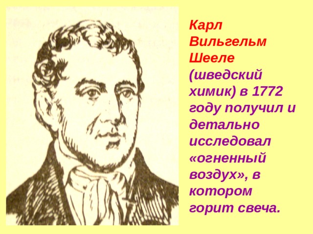 Карл Вильгельм Шееле (шведский химик) в 1772 году получил и детально исследовал «огненный воздух», в котором горит свеча. 