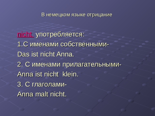 В немецком языке отрицание nicht  употребляется: 1. С именами собственными- Das ist nicht Anna. 2. С именами прилагательными- Anna ist nicht klein. 3. C глаголами- Anna malt nicht. nicht  употребляется: 1. С именами собственными- Das ist nicht Anna. 2. С именами прилагательными- Anna ist nicht klein. 3. C глаголами- Anna malt nicht. 