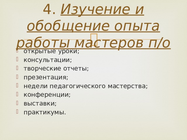 4.  Изучение и обобщение опыта работы мастеров п/о   открытые уроки; консультации; творческие отчеты; презентация; недели педагогического мастерства; конференции; выставки; практикумы. 