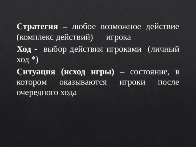 Стратегия – любое возможное действие (комплекс действий) игрока Ход - выбор действия  игроками (личный ход *) Ситуация (исход игры) – состояние, в котором оказываются игроки после очередного хода Стратегия – любое возможное действие (комплекс действий) игрока Ход - выбор действия  игроками (личный ход *) Ситуация (исход игры) – состояние, в котором оказываются игроки после очередного хода 