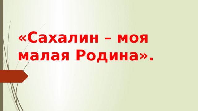 «Сахалин – моя малая Родина». 