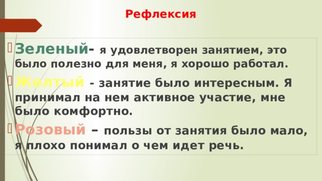 Рефлексия   Зеленый - я удовлетворен занятием, это было полезно для меня, я хорошо работал. Желтый  - занятие было интересным. Я принимал на нем активное участие, мне было комфортно. Розовый – пользы от занятия было мало, я плохо понимал о чем идет речь. 