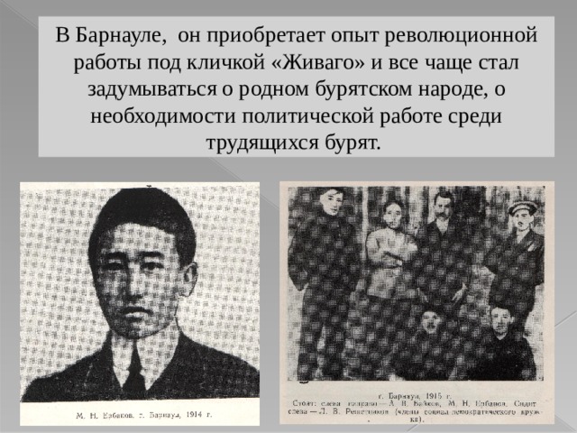 В Барнауле, он приобретает опыт революционной работы под кличкой «Живаго» и все чаще стал задумываться о родном бурятском народе, о необходимости политической работе среди трудящихся бурят. 