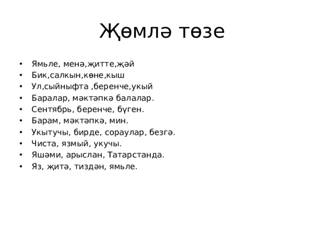 Җөмлә төзе Ямьле, менә,җитте,җәй Бик,салкын,көне,кыш Ул,сыйныфта ,беренче,укый Баралар, мәктәпкә балалар. Сентябрь, беренче, бүген. Барам, мәктәпкә, мин. Укытучы, бирде, сораулар, безгә. Чиста, язмый, укучы. Яшәми, арыслан, Татарстанда. Яз, җитә, тиздән, ямьле. 