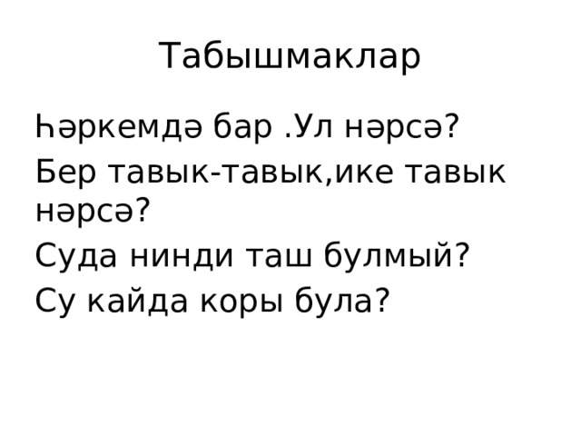 Табышмаклар Һәркемдә бар .Ул нәрсә? Бер тавык-тавык,ике тавык нәрсә? Суда нинди таш булмый? Су кайда коры була? 
