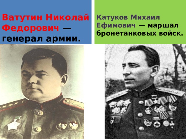 Ватутин Николай Федорович — генерал армии.  Катуков Михаил Ефимович — маршал бронетанковых войск.  