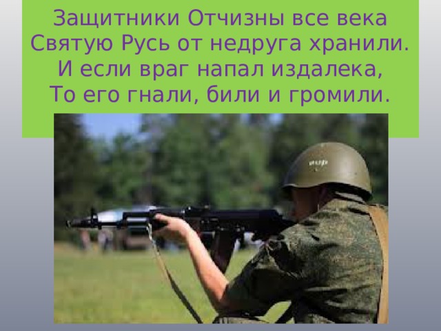 Защитники Отчизны все века  Святую Русь от недруга хранили.  И если враг напал издалека,  То его гнали, били и громили.   