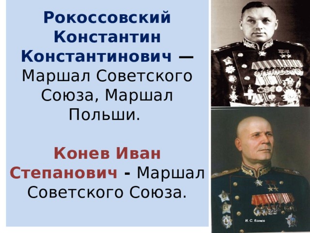 Рокоссовский Константин Константинович — Маршал Советского Союза, Маршал Польши.   Конев Иван Степанович - Маршал Советского Союза.   