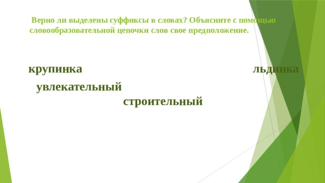  Верно ли выделены суффиксы в словах? Объясните с помощью словообразовательной цепочки слов свое предположение.  крупинка льдинка увлекательный строительный  
